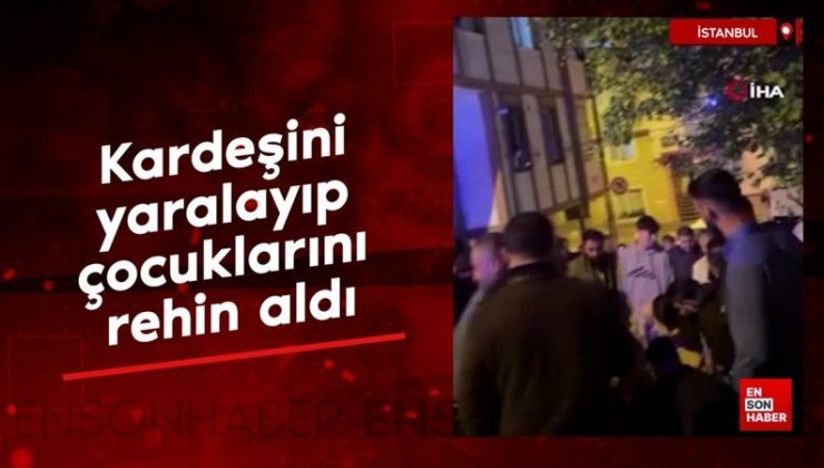 İstanbul’da kardeşini yaralayıp, çocuklarını rehin aldı