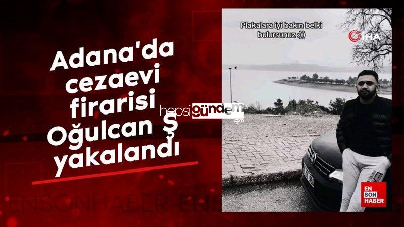 Adana’da cezaevi firarisi Oğulcan Ş yakalandı