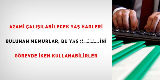 Azami çalışılabilecek yaş hadleri bulunan memurlar, bu yaş hadlerini vazifede iken kullanabilirler