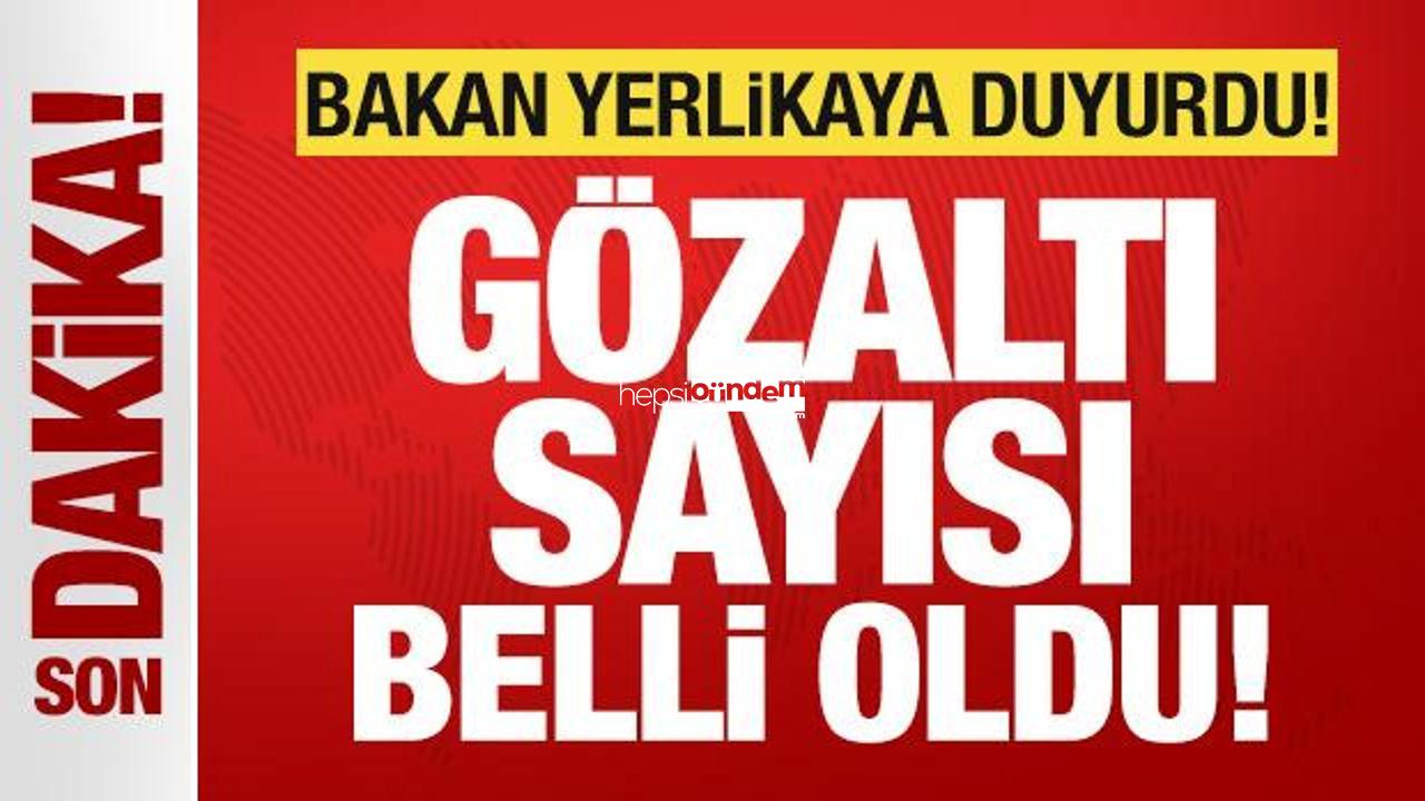 Bakan Yerlikaya son dakika duyurdu! Gözaltı sayısı belirli oldu